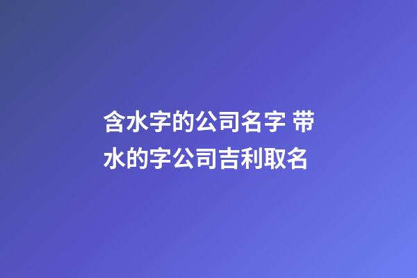 含水字的公司名字 带水的字公司吉利取名-第1张-公司起名-玄机派